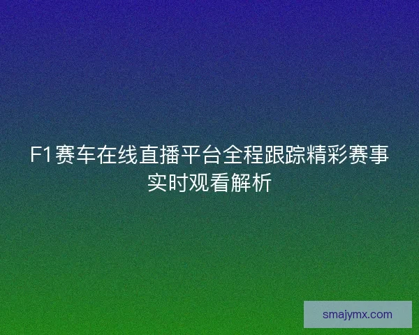 F1赛车在线直播平台全程跟踪精彩赛事实时观看解析