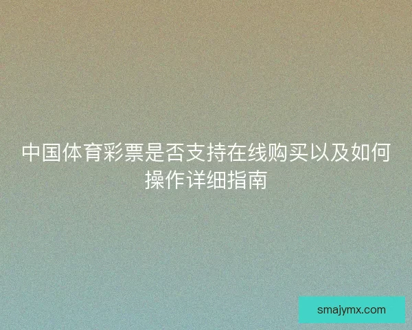 中国体育彩票是否支持在线购买以及如何操作详细指南 中国体育彩票是否支持在线购买以及如何操作详细指南