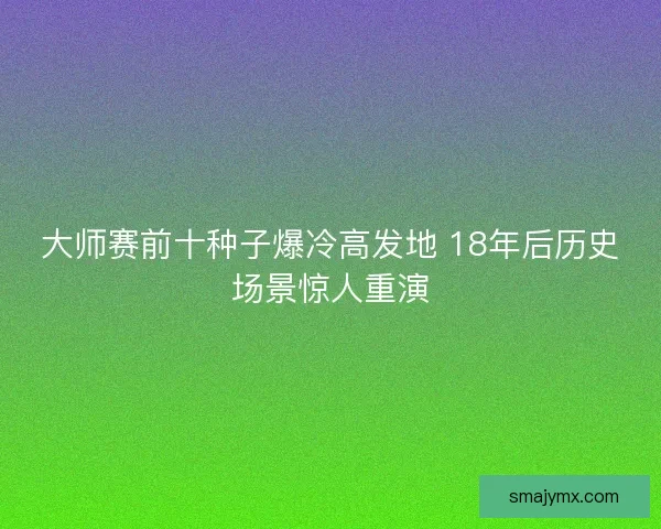 大师赛前十种子爆冷高发地 18年后历史场景惊人重演 大师赛前十种子爆冷高发地 18年后历史场景惊人重演