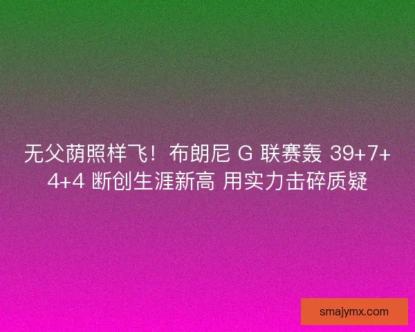 无父荫照样飞！布朗尼 G 联赛轰 39+7+4+4 断创生涯新高 用实力击碎质疑