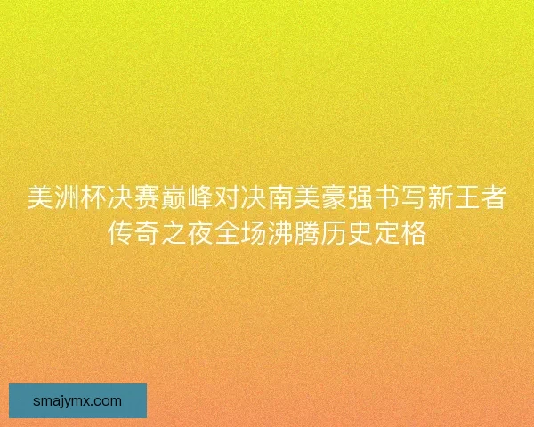 美洲杯决赛巅峰对决南美豪强书写新王者传奇之夜全场沸腾历史定格
