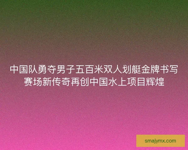 中国队勇夺男子五百米双人划艇金牌书写赛场新传奇再创中国水上项目辉煌 中国队勇夺男子五百米双人划艇金牌书写赛场新传奇再创中国水上项目辉煌