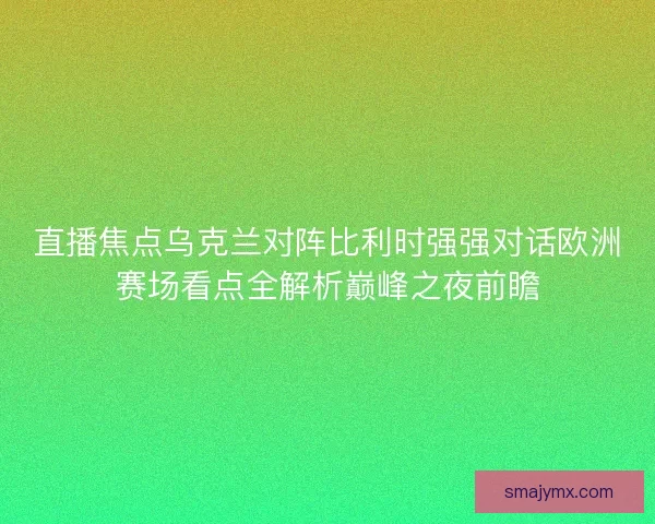 直播焦点乌克兰对阵比利时强强对话欧洲赛场看点全解析巅峰之夜前瞻 直播焦点乌克兰对阵比利时强强对话欧洲赛场看点全解析巅峰之夜前瞻
