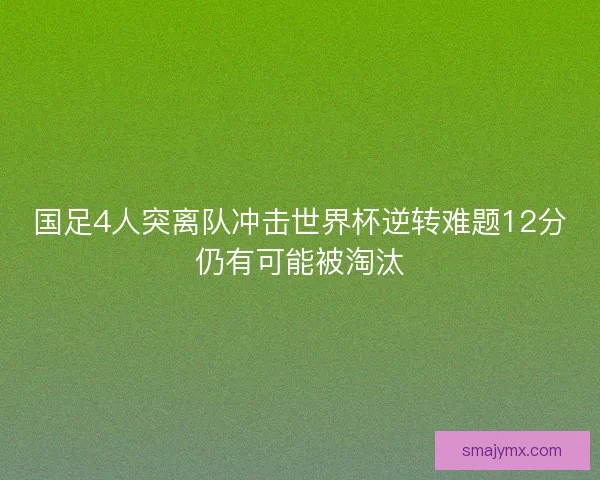 国足4人突离队冲击世界杯逆转难题12分仍有可能被淘汰