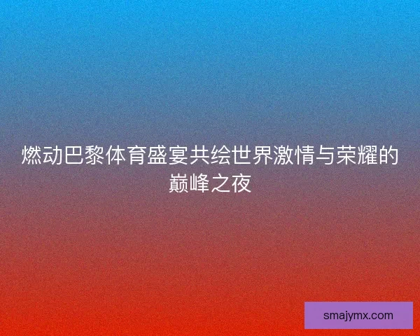 燃动巴黎体育盛宴共绘世界激情与荣耀的巅峰之夜