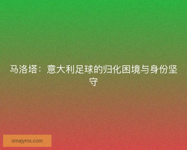 马洛塔：意大利足球的归化困境与身份坚守
