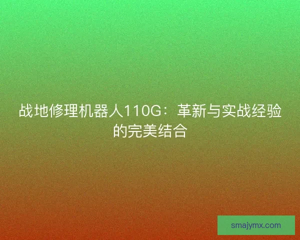 战地修理机器人110G：革新与实战经验的完美结合