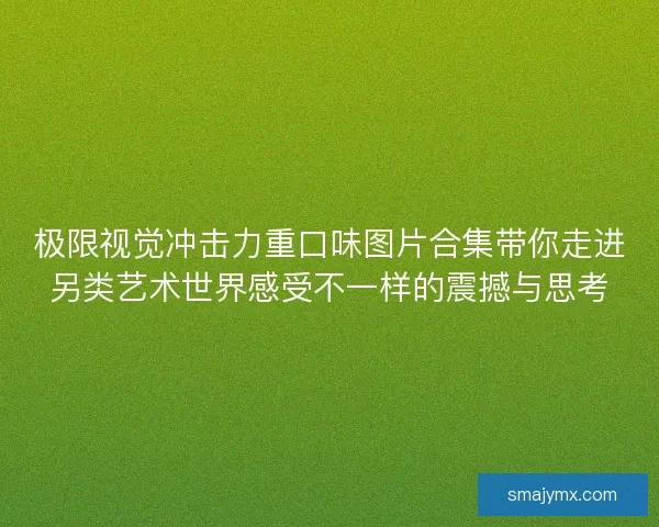 极限视觉冲击力重口味图片合集带你走进另类艺术世界感受不一样的震撼与思考