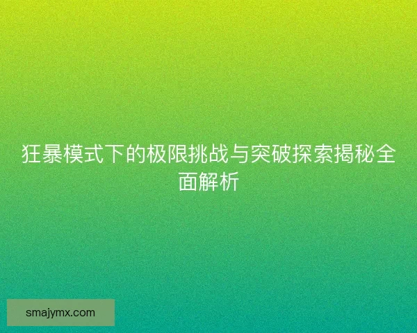狂暴模式下的极限挑战与突破探索揭秘全面解析