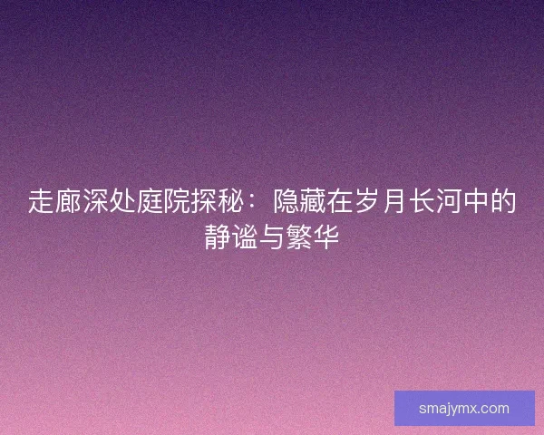 走廊深处庭院探秘：隐藏在岁月长河中的静谧与繁华