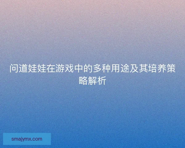 问道娃娃在游戏中的多种用途及其培养策略解析