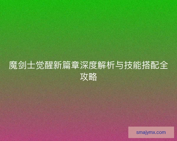 魔剑士觉醒新篇章深度解析与技能搭配全攻略