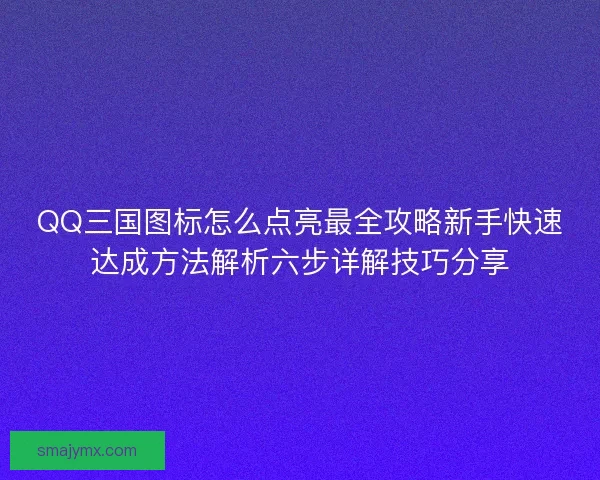 QQ三国图标怎么点亮最全攻略新手快速达成方法解析六步详解技巧分享
