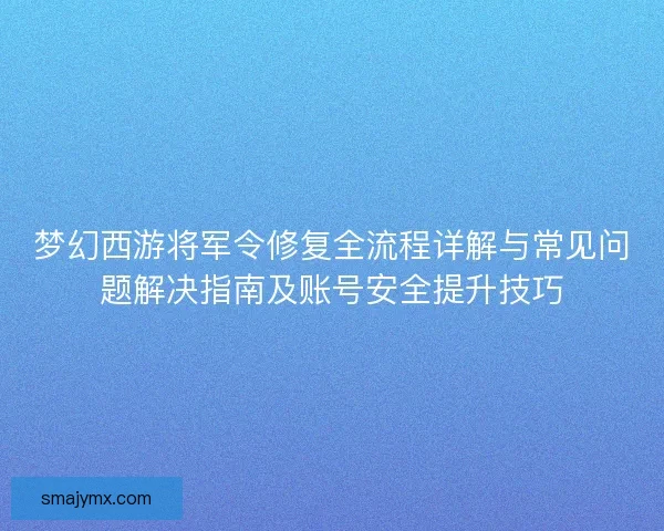 梦幻西游将军令修复全流程详解与常见问题解决指南及账号安全提升技巧