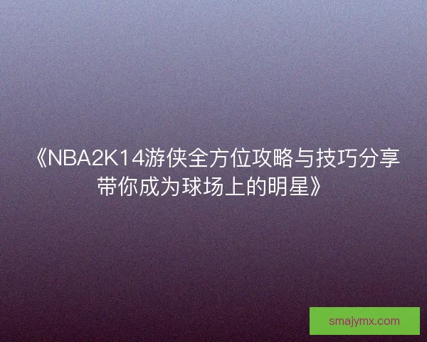 《NBA2K14游侠全方位攻略与技巧分享带你成为球场上的明星》 《NBA2K14游侠全方位攻略与技巧分享带你成为球场上的明星》