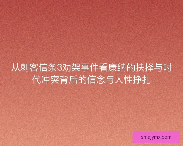 从刺客信条3劝架事件看康纳的抉择与时代冲突背后的信念与人性挣扎