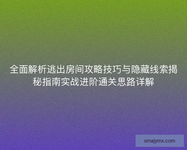 全面解析逃出房间攻略技巧与隐藏线索揭秘指南实战进阶通关思路详解 全面解析逃出房间攻略技巧与隐藏线索揭秘指南实战进阶通关思路详解
