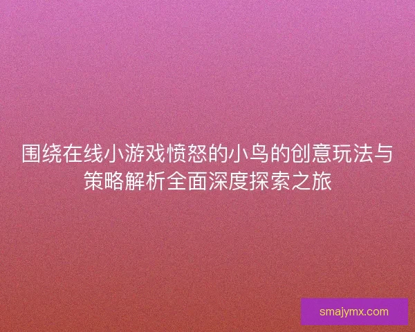 围绕在线小游戏愤怒的小鸟的创意玩法与策略解析全面深度探索之旅