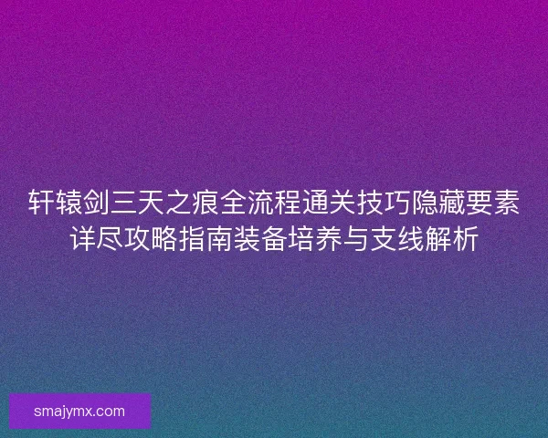 轩辕剑三天之痕全流程通关技巧隐藏要素详尽攻略指南装备培养与支线解析