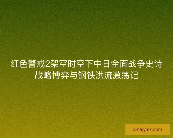 红色警戒2架空时空下中日全面战争史诗战略博弈与钢铁洪流激荡记