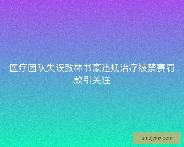 医疗团队失误致林书豪违规治疗被禁赛罚款引关注
