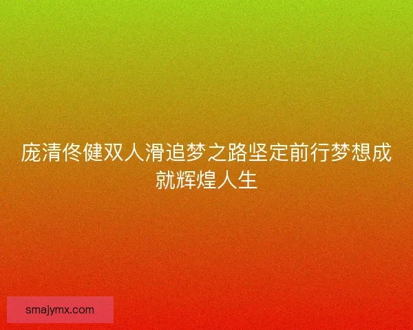 庞清佟健双人滑追梦之路坚定前行梦想成就辉煌人生