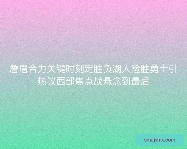 詹眉合力关键时刻定胜负湖人险胜勇士引热议西部焦点战悬念到最后