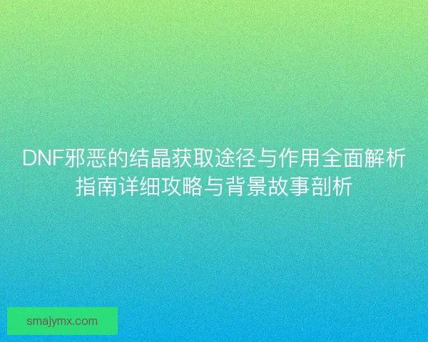 DNF邪恶的结晶获取途径与作用全面解析指南详细攻略与背景故事剖析