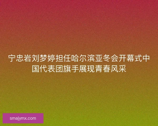 宁忠岩刘梦婷担任哈尔滨亚冬会开幕式中国代表团旗手展现青春风采 宁忠岩刘梦婷担任哈尔滨亚冬会开幕式中国代表团旗手展现青春风采
