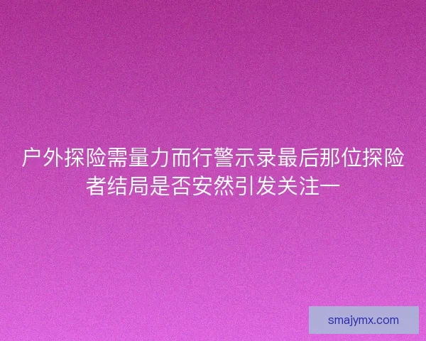 户外探险需量力而行警示录最后那位探险者结局是否安然引发关注一