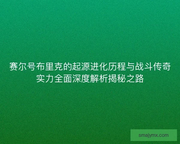 赛尔号布里克的起源进化历程与战斗传奇实力全面深度解析揭秘之路 赛尔号布里克的起源进化历程与战斗传奇实力全面深度解析揭秘之路