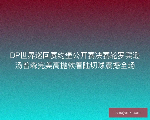 DP世界巡回赛约堡公开赛决赛轮罗宾逊汤普森完美高抛软着陆切球震撼全场