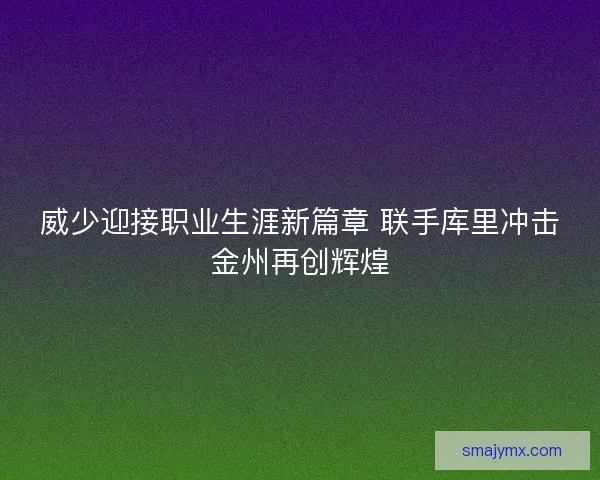 威少迎接职业生涯新篇章 联手库里冲击金州再创辉煌