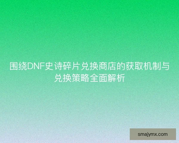 围绕DNF史诗碎片兑换商店的获取机制与兑换策略全面解析