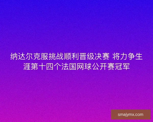 纳达尔克服挑战顺利晋级决赛 将力争生涯第十四个法国网球公开赛冠军 纳达尔克服挑战顺利晋级决赛 将力争生涯第十四个法国网球公开赛冠军