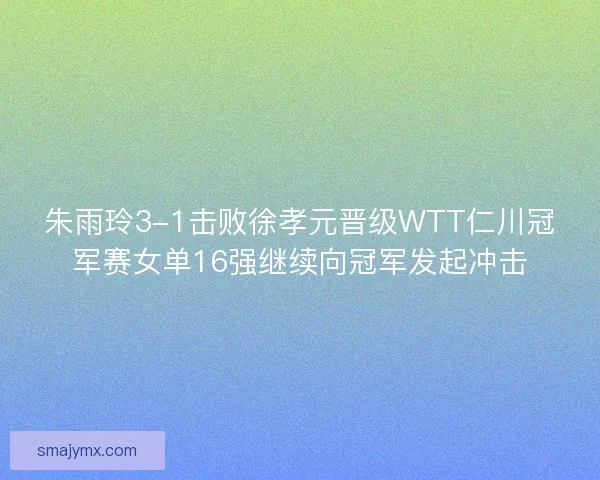 朱雨玲3-1击败徐孝元晋级WTT仁川冠军赛女单16强继续向冠军发起冲击 朱雨玲3-1击败徐孝元晋级WTT仁川冠军赛女单16强继续向冠军发起冲击
