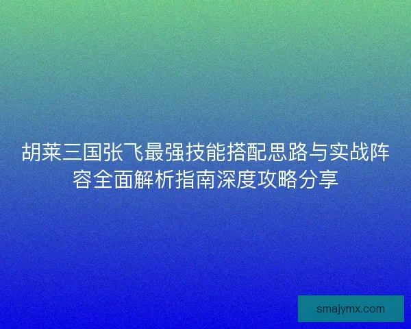 胡莱三国张飞最强技能搭配思路与实战阵容全面解析指南深度攻略分享 胡莱三国张飞最强技能搭配思路与实战阵容全面解析指南深度攻略分享