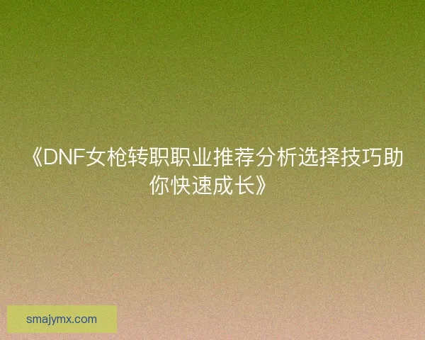 《DNF女枪转职职业推荐分析选择技巧助你快速成长》