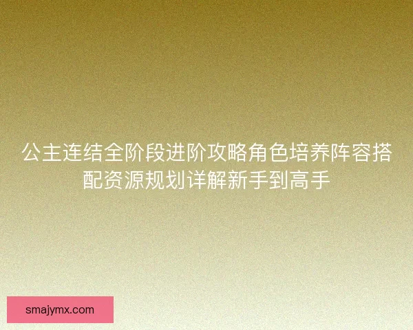 公主连结全阶段进阶攻略角色培养阵容搭配资源规划详解新手到高手