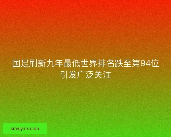 国足刷新九年最低世界排名跌至第94位引发广泛关注 国足刷新九年最低世界排名跌至第94位引发广泛关注