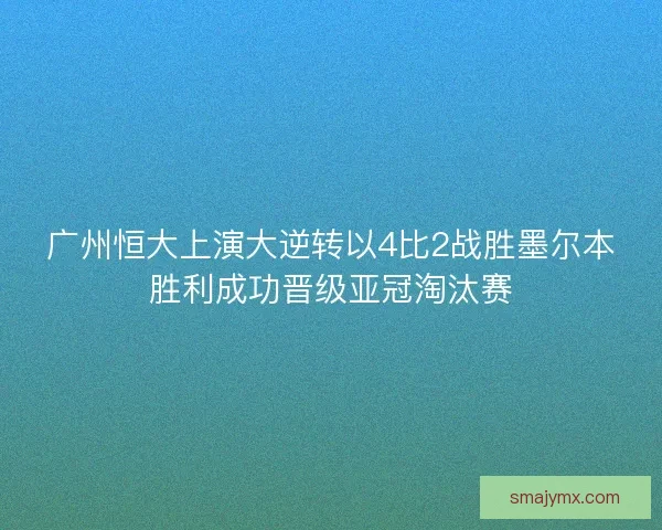 广州恒大上演大逆转以4比2战胜墨尔本胜利成功晋级亚冠淘汰赛