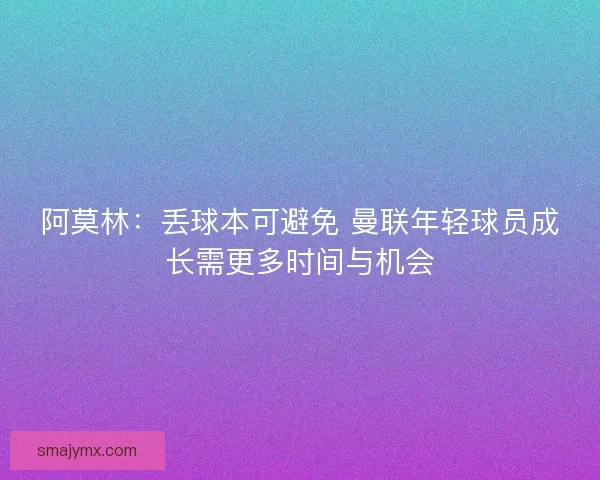 阿莫林：丢球本可避免 曼联年轻球员成长需更多时间与机会