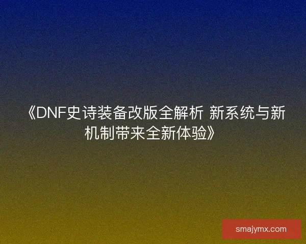 《DNF史诗装备改版全解析 新系统与新机制带来全新体验》