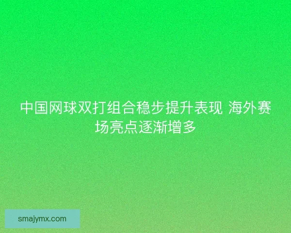 中国网球双打组合稳步提升表现 海外赛场亮点逐渐增多