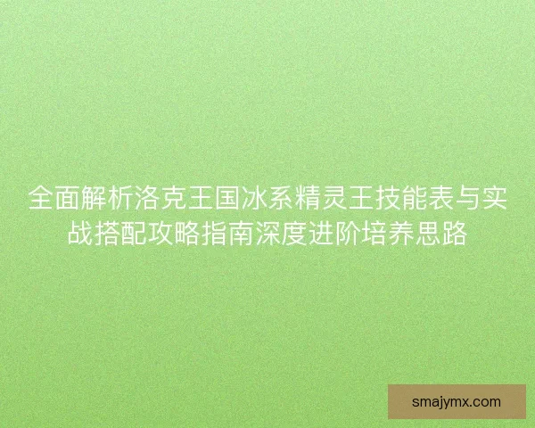 全面解析洛克王国冰系精灵王技能表与实战搭配攻略指南深度进阶培养思路