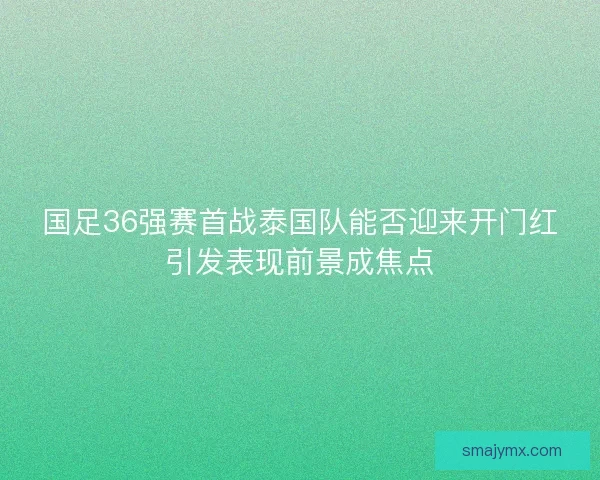 国足36强赛首战泰国队能否迎来开门红引发表现前景成焦点